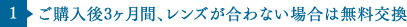 1 ご購入後3ヶ月間、レンズが合わない場合は無料交換